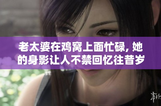 老太婆在鸡窝上面忙碌, 她的身影让人不禁回忆往昔岁月