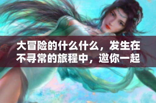大冒险的什么什么，发生在不寻常的旅程中，邀你一起探索未知！