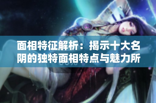面相特征解析：揭示十大名阴的独特面相特点与魅力所在