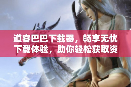 道客巴巴下载器，畅享无忧下载体验，助你轻松获取资料。