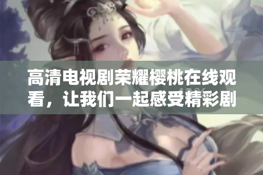 高清电视剧荣耀樱桃在线观看，让我们一起感受精彩剧情与人物魅力