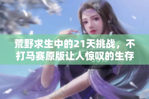 荒野求生中的21天挑战，不打马赛原版让人惊叹的生存技巧分享