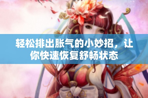 轻松排出胀气的小妙招，让你快速恢复舒畅状态