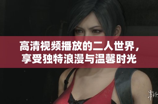 高清视频播放的二人世界，享受独特浪漫与温馨时光