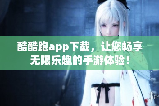酷酷跑app下载，让您畅享无限乐趣的手游体验！