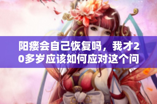 阳瘘会自己恢复吗，我才20多岁应该如何应对这个问题