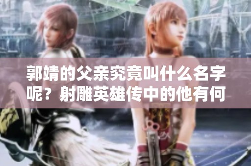 郭靖的父亲究竟叫什么名字呢？射雕英雄传中的他有何故事？