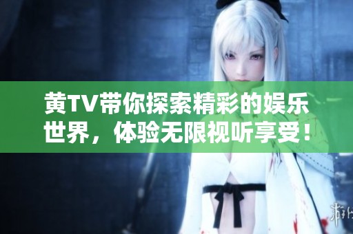 黄TV带你探索精彩的娱乐世界，体验无限视听享受！