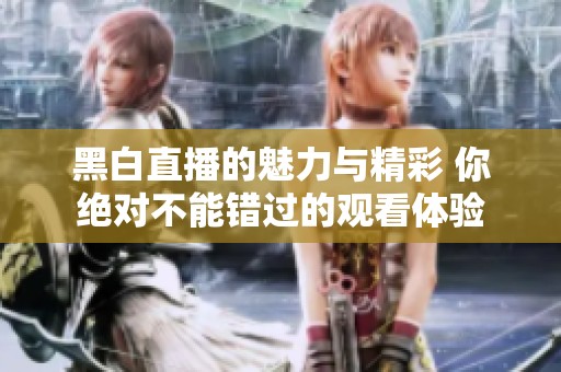 黑白直播的魅力与精彩 你绝对不能错过的观看体验