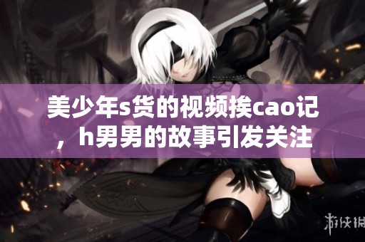 美少年s货的视频挨cao记，h男男的故事引发关注