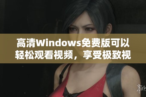 高清Windows免费版可以轻松观看视频，享受极致视听体验的新选择