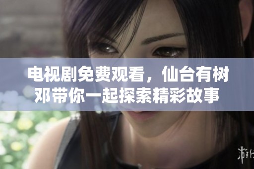 电视剧免费观看，仙台有树邓带你一起探索精彩故事