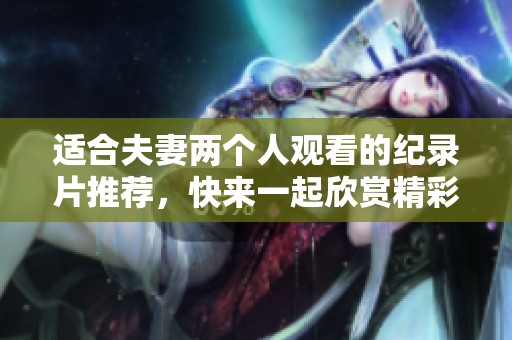 适合夫妻两个人观看的纪录片推荐，快来一起欣赏精彩内容吧