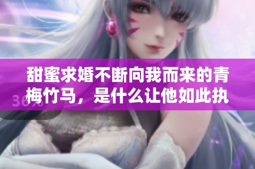 甜蜜求婚不断向我而来的青梅竹马，是什么让他如此执着呢