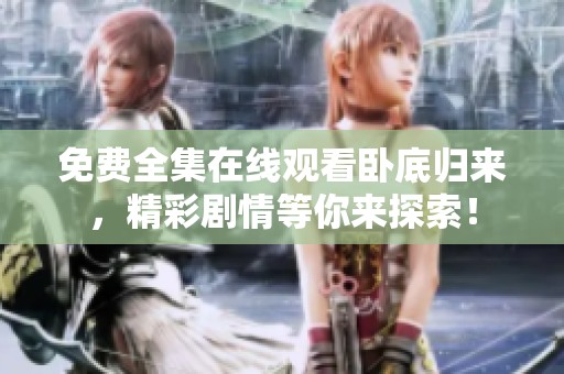 免费全集在线观看卧底归来，精彩剧情等你来探索！
