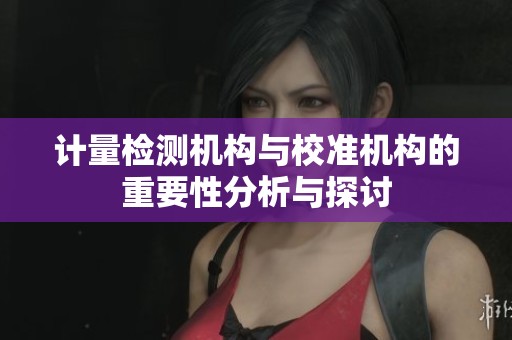 计量检测机构与校准机构的重要性分析与探讨