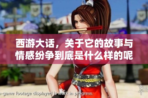 西游大话，关于它的故事与情感纷争到底是什么样的呢