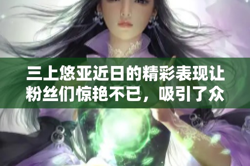 三上悠亚近日的精彩表现让粉丝们惊艳不已，吸引了众多关注与讨论。
