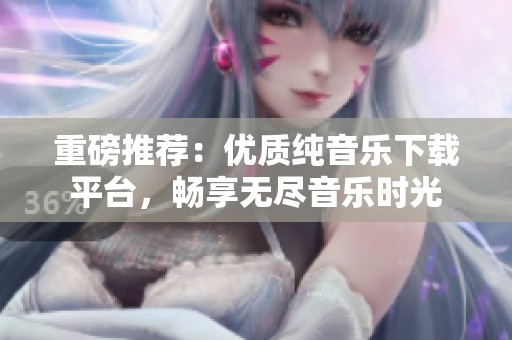 重磅推荐：优质纯音乐下载平台，畅享无尽音乐时光