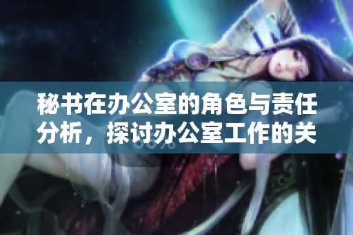秘书在办公室的角色与责任分析，探讨办公室工作的关键要素