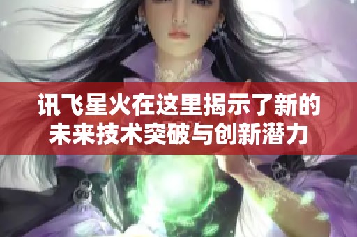 讯飞星火在这里揭示了新的未来技术突破与创新潜力