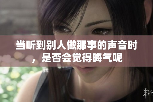 当听到别人做那事的声音时，是否会觉得晦气呢
