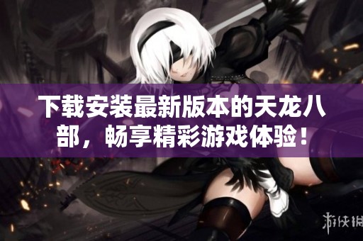 下载安装最新版本的天龙八部，畅享精彩游戏体验！