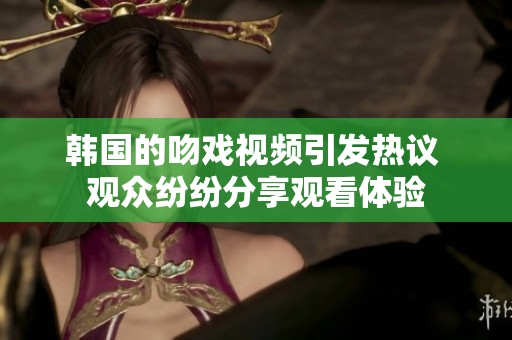 韩国的吻戏视频引发热议 观众纷纷分享观看体验