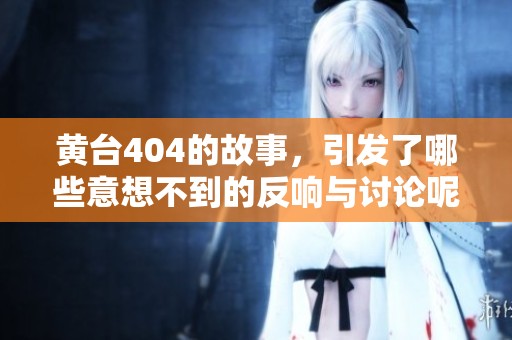 黄台404的故事，引发了哪些意想不到的反响与讨论呢