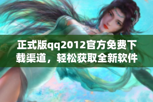 正式版qq2012官方免费下载渠道，轻松获取全新软件体验