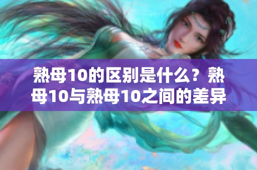 熟母10的区别是什么？熟母10与熟母10之间的差异分析