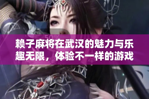 赖子麻将在武汉的魅力与乐趣无限，体验不一样的游戏享受