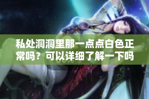 私处洞洞里那一点点白色正常吗？可以详细了解一下吗？