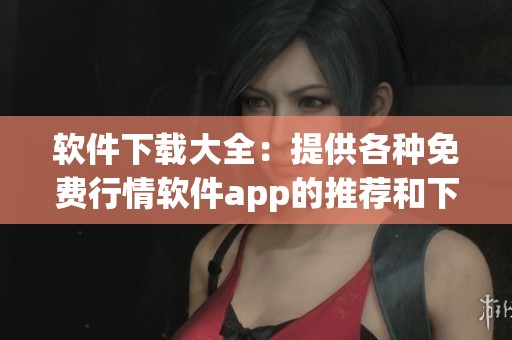 软件下载大全：提供各种免费行情软件app的推荐和下载渠道