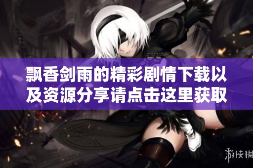 飘香剑雨的精彩剧情下载以及资源分享请点击这里获取完整内容。