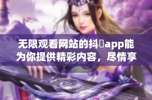 无限观看网站的抖抈app能为你提供精彩内容，尽情享受无限体验吧！