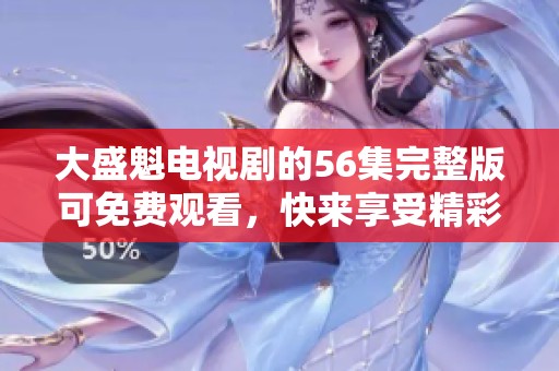 大盛魁电视剧的56集完整版可免费观看，快来享受精彩内容吧
