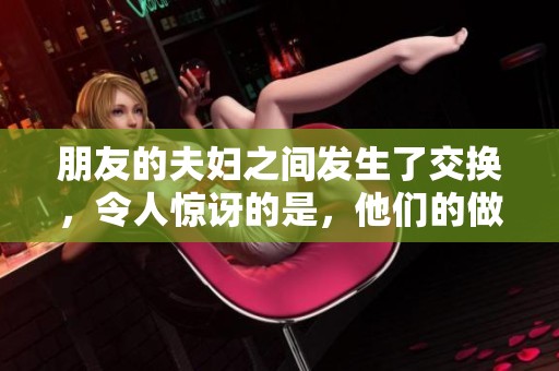 朋友的夫妇之间发生了交换，令人惊讶的是，他们的做爰竟是hd版本