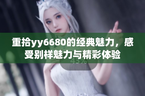 重拾yy6680的经典魅力，感受别样魅力与精彩体验