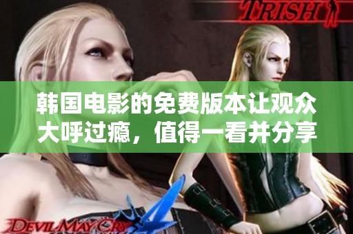 韩国电影的免费版本让观众大呼过瘾，值得一看并分享给朋友们！