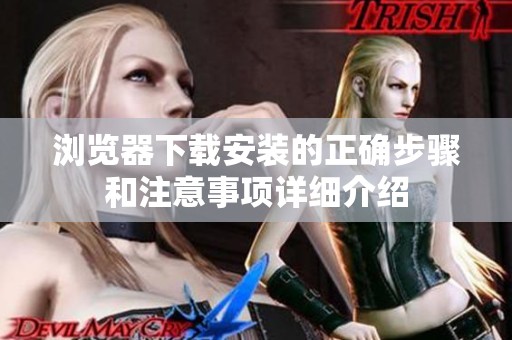 浏览器下载安装的正确步骤和注意事项详细介绍