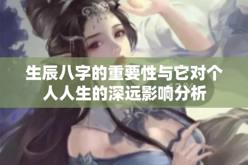 生辰八字的重要性与它对个人人生的深远影响分析