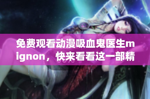 免费观看动漫吸血鬼医生mignon，快来看看这一部精彩作品吧