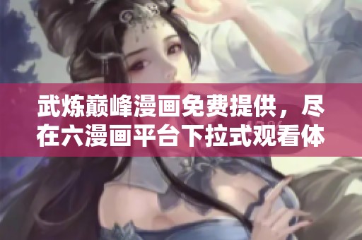 武炼巅峰漫画免费提供，尽在六漫画平台下拉式观看体验