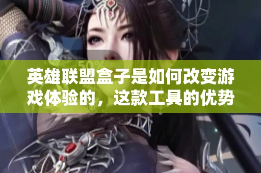 英雄联盟盒子是如何改变游戏体验的，这款工具的优势何在呢