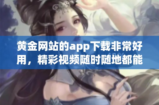 黄金网站的app下载非常好用，精彩视频随时随地都能免费观看