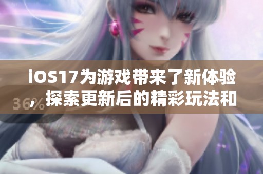 iOS17为游戏带来了新体验，探索更新后的精彩玩法和功能！