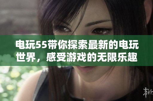 电玩55带你探索最新的电玩世界，感受游戏的无限乐趣与挑战