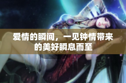 爱情的瞬间，一见钟情带来的美好瞬息而至