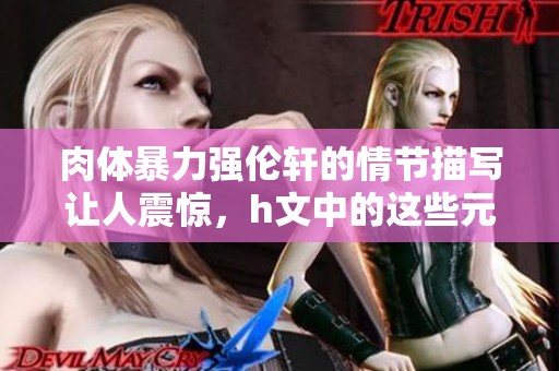 肉体暴力强伦轩的情节描写让人震惊，h文中的这些元素令人深思